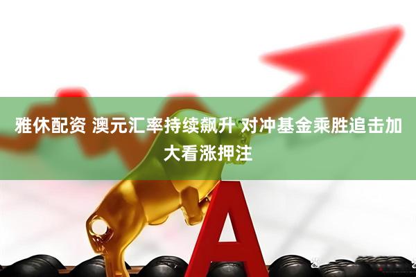 雅休配资 澳元汇率持续飙升 对冲基金乘胜追击加大看涨押注
