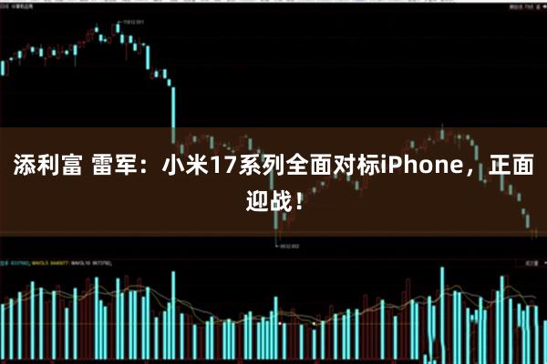 添利富 雷军：小米17系列全面对标iPhone，正面迎战！
