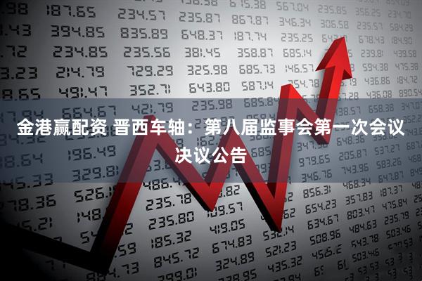 金港赢配资 晋西车轴：第八届监事会第一次会议决议公告