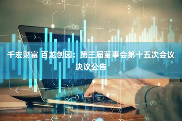 千宏财富 百龙创园：第三届董事会第十五次会议决议公告