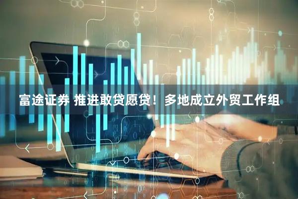 富途证券 推进敢贷愿贷！多地成立外贸工作组