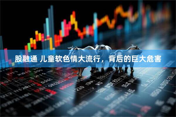 股融通 儿童软色情大流行，背后的巨大危害
