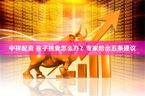 中祥配资 孩子挑食怎么办？专家给出五条建议