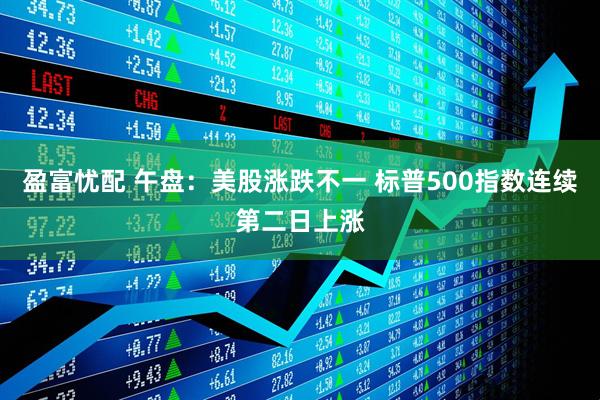 盈富忧配 午盘：美股涨跌不一 标普500指数连续第二日上涨