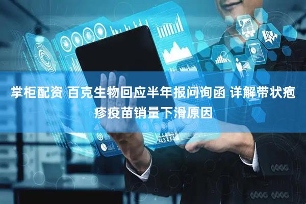 掌柜配资 百克生物回应半年报问询函 详解带状疱疹疫苗销量下滑原因