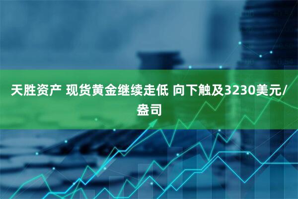 天胜资产 现货黄金继续走低 向下触及3230美元/盎司