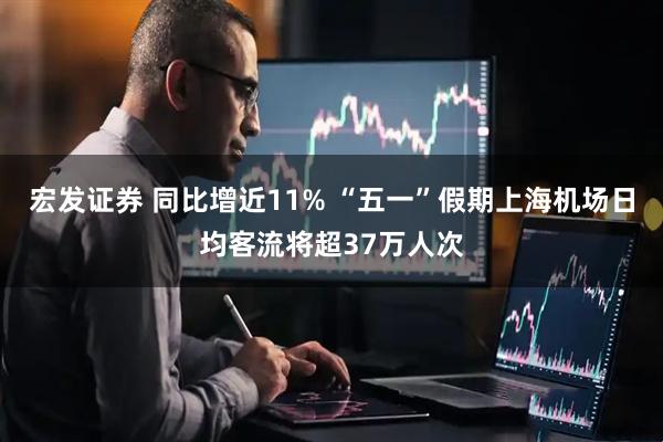 宏发证券 同比增近11% “五一”假期上海机场日均客流将超37万人次