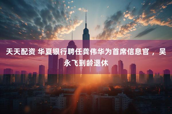 天天配资 华夏银行聘任龚伟华为首席信息官 ,吴永飞到龄退休
