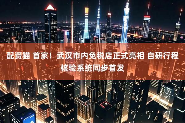 配资猫 首家!武汉市内免税店正式亮相 自研行程核验系统同步首发