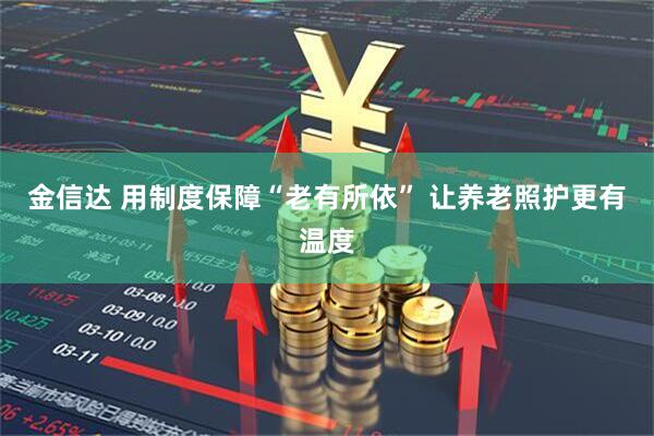 金信达 用制度保障“老有所依” 让养老照护更有温度