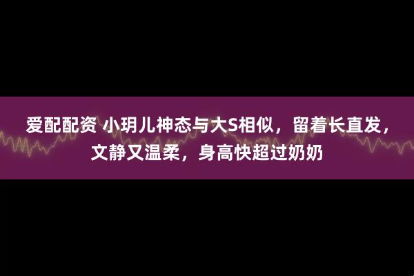 爱配配资 小玥儿神态与大S相似，留着长直发，文静又温柔，身高快超过奶奶