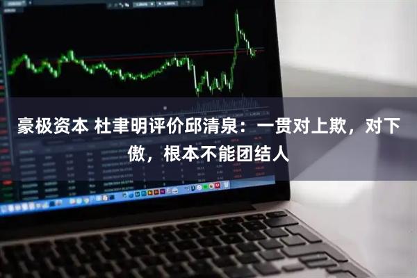 豪极资本 杜聿明评价邱清泉：一贯对上欺，对下傲，根本不能团结人