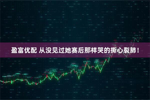 盈富优配 从没见过她赛后那样哭的撕心裂肺！