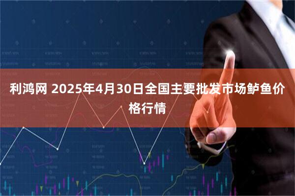 利鸿网 2025年4月30日全国主要批发市场鲈鱼价格行情
