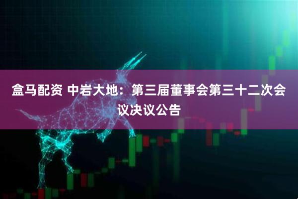 盒马配资 中岩大地：第三届董事会第三十二次会议决议公告