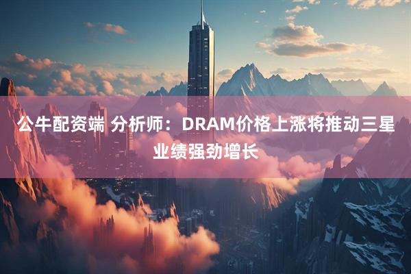 公牛配资端 分析师:DRAM价格上涨将推动三星业绩强劲增长
